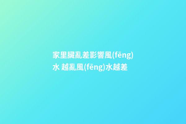 家里臟亂差影響風(fēng)水 越亂風(fēng)水越差